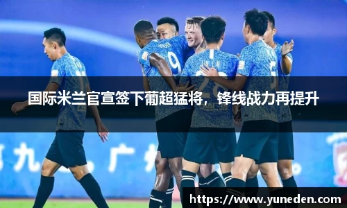 国际米兰官宣签下葡超猛将，锋线战力再提升