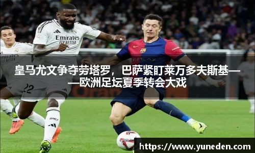 皇马尤文争夺劳塔罗，巴萨紧盯莱万多夫斯基——欧洲足坛夏季转会大戏
