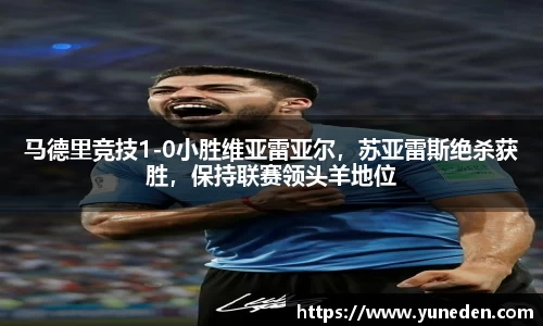 马德里竞技1-0小胜维亚雷亚尔，苏亚雷斯绝杀获胜，保持联赛领头羊地位