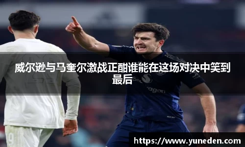 威尔逊与马奎尔激战正酣谁能在这场对决中笑到最后