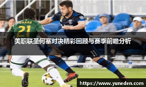 美职联圣何塞对决精彩回顾与赛季前瞻分析