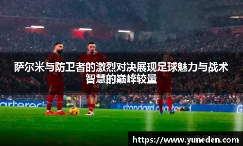 萨尔米与防卫者的激烈对决展现足球魅力与战术智慧的巅峰较量