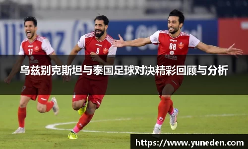 乌兹别克斯坦与泰国足球对决精彩回顾与分析