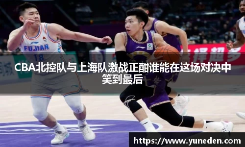 CBA北控队与上海队激战正酣谁能在这场对决中笑到最后