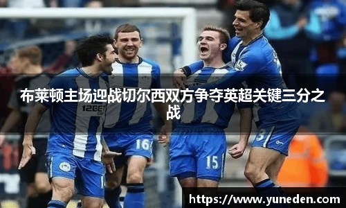 布莱顿主场迎战切尔西双方争夺英超关键三分之战