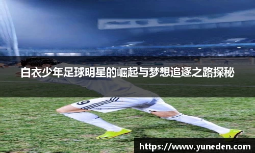 白衣少年足球明星的崛起与梦想追逐之路探秘