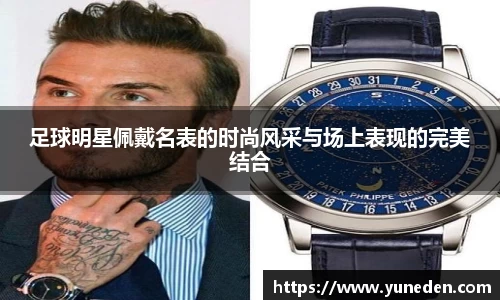 足球明星佩戴名表的时尚风采与场上表现的完美结合