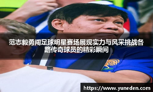 范志毅勇闯足球明星赛场展现实力与风采挑战各路传奇球员的精彩瞬间