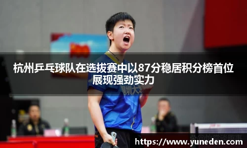 杭州乒乓球队在选拔赛中以87分稳居积分榜首位展现强劲实力