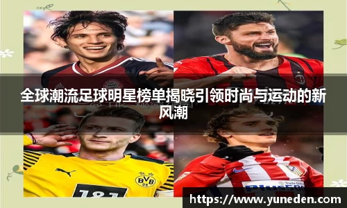 全球潮流足球明星榜单揭晓引领时尚与运动的新风潮
