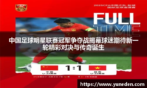 中国足球明星联赛冠军争夺战揭幕球迷期待新一轮精彩对决与传奇诞生