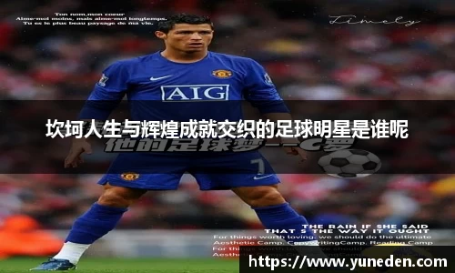 坎坷人生与辉煌成就交织的足球明星是谁呢