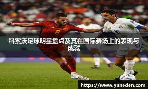 科索沃足球明星盘点及其在国际赛场上的表现与成就