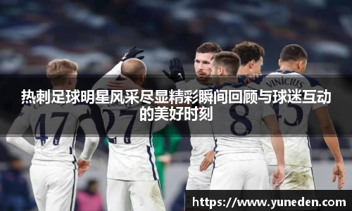 热刺足球明星风采尽显精彩瞬间回顾与球迷互动的美好时刻