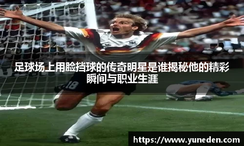 足球场上用脸挡球的传奇明星是谁揭秘他的精彩瞬间与职业生涯