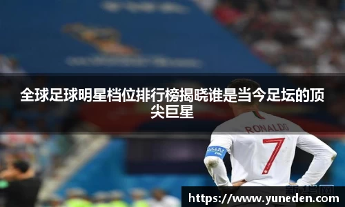 全球足球明星档位排行榜揭晓谁是当今足坛的顶尖巨星